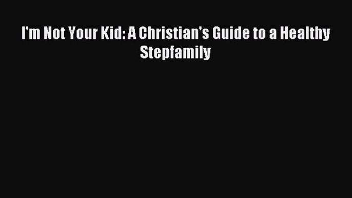 Download I'm Not Your Kid: A Christian's Guide to a Healthy Stepfamily PDF Free