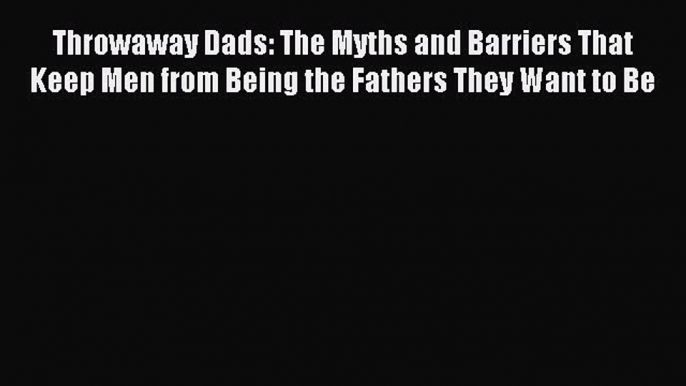 Read Throwaway Dads: The Myths and Barriers That Keep Men from Being the Fathers They Want