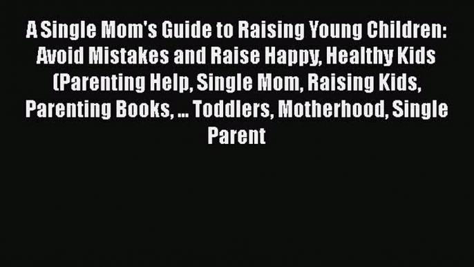 [PDF] A Single Mom's Guide to Raising Young Children: Avoid Mistakes and Raise Happy Healthy