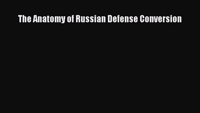 Read Book The Anatomy of Russian Defense Conversion E-Book Download