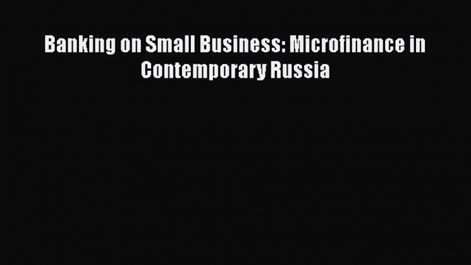 Read Book Banking on Small Business: Microfinance in Contemporary Russia E-Book Free