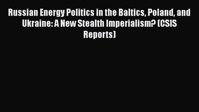 Read Book Russian Energy Politics in the Baltics Poland and Ukraine: A New Stealth Imperialism?