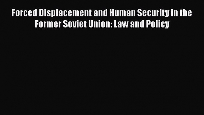 Read Book Forced Displacement and Human Security in the Former Soviet Union: Law and Policy