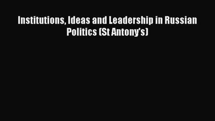 Download Book Institutions Ideas and Leadership in Russian Politics (St Antony's) PDF Online