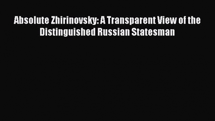 Read Book Absolute Zhirinovsky: A Transparent View of the Distinguished Russian Statesman Ebook