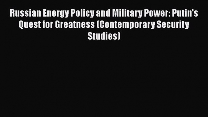 Read Book Russian Energy Policy and Military Power: Putin's Quest for Greatness (Contemporary