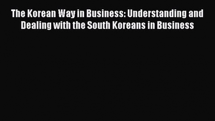 For you The Korean Way in Business: Understanding and Dealing with the South Koreans in Business