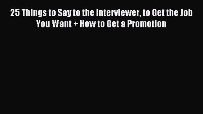 Popular book 25 Things to Say to the Interviewer to Get the Job You Want + How to Get a Promotion