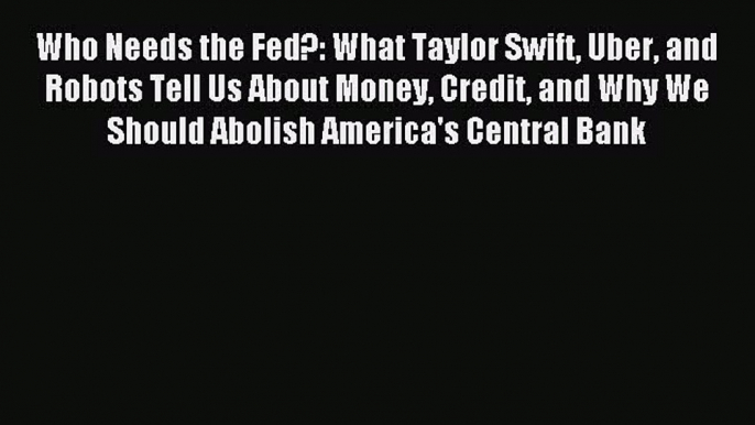 Enjoyed read Who Needs the Fed?: What Taylor Swift Uber and Robots Tell Us About Money Credit