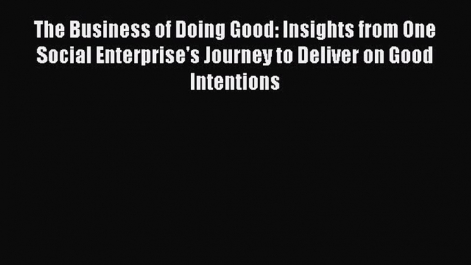 Read hereThe Business of Doing Good: Insights from One Social Enterprise's Journey to Deliver