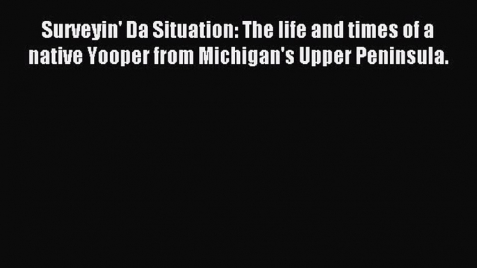 Read Surveyin' Da Situation: The life and times of a native Yooper from Michigan's Upper Peninsula.