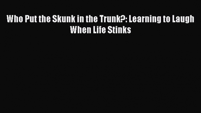 Download Who Put the Skunk in the Trunk?: Learning to Laugh When Life Stinks PDF Online