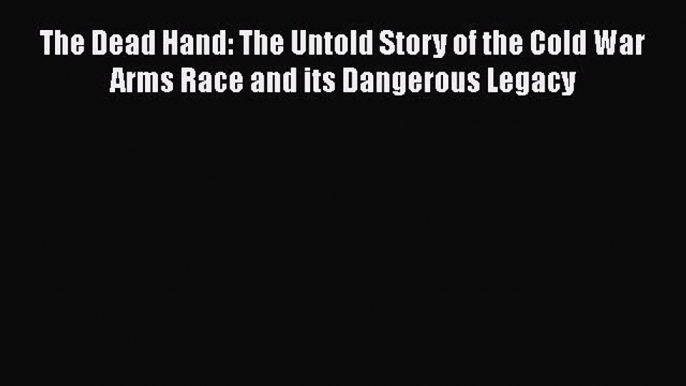 Read Book The Dead Hand: The Untold Story of the Cold War Arms Race and its Dangerous Legacy