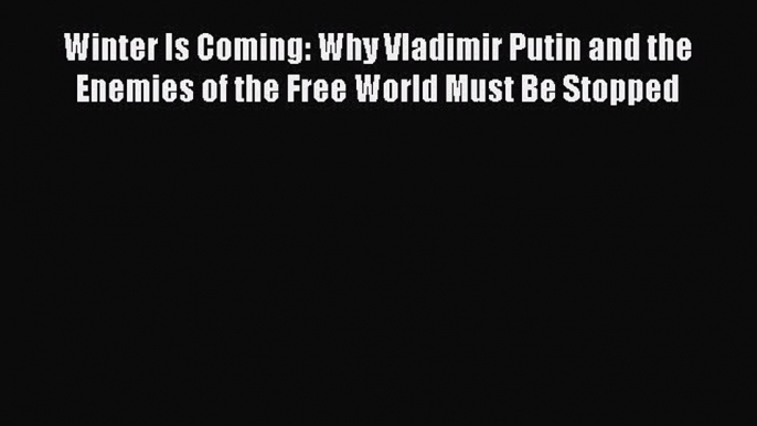 Read Book Winter Is Coming: Why Vladimir Putin and the Enemies of the Free World Must Be Stopped