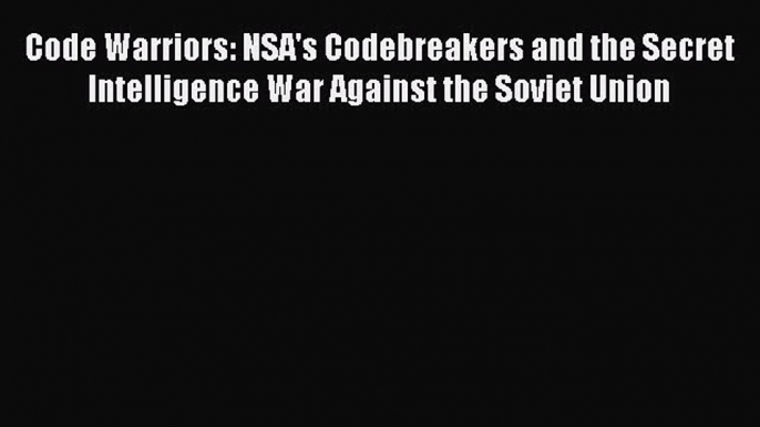 Read Book Code Warriors: NSA's Codebreakers and the Secret Intelligence War Against the Soviet