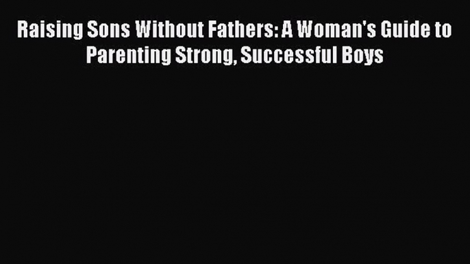 Read Raising Sons Without Fathers: A Woman's Guide to Parenting Strong Successful Boys Ebook