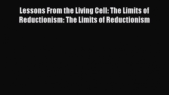 Read Books Lessons From the Living Cell: The Limits of Reductionism: The Limits of Reductionism