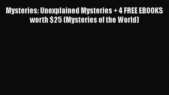 Read Mysteries: Unexplained Mysteries + 4 FREE EBOOKS worth $25 (Mysteries of the World) PDF