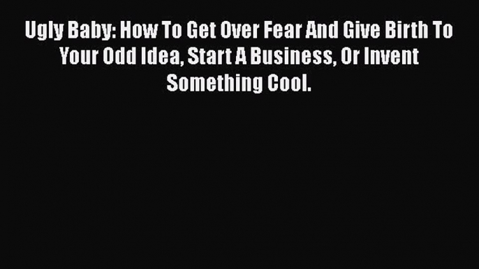 [PDF] Ugly Baby: How To Get Over Fear And Give Birth To Your Odd Idea Start A Business Or Invent