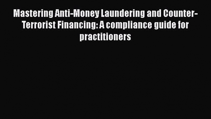 Download Mastering Anti-Money Laundering and Counter-Terrorist Financing: A compliance guide