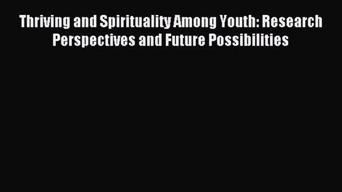 Read Thriving and Spirituality Among Youth: Research Perspectives and Future Possibilities