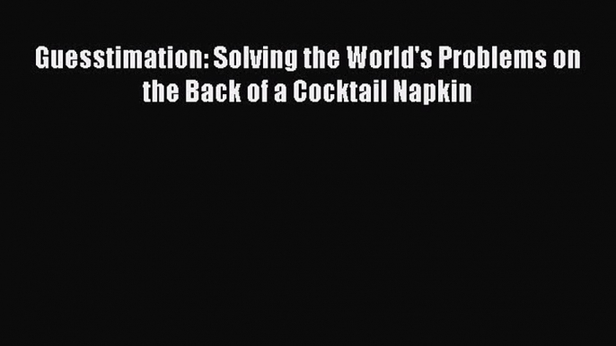 Download Guesstimation: Solving the World's Problems on the Back of a Cocktail Napkin PDF Free