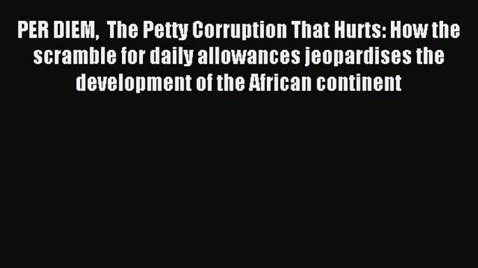 Read PER DIEM  The Petty Corruption That Hurts: How the scramble for daily allowances jeopardises