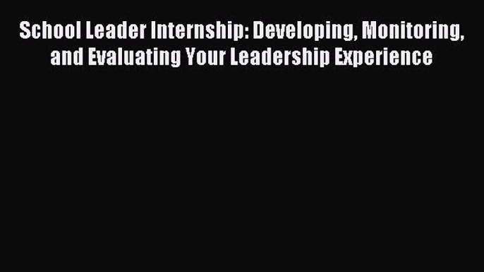 Read School Leader Internship: Developing Monitoring and Evaluating Your Leadership Experience