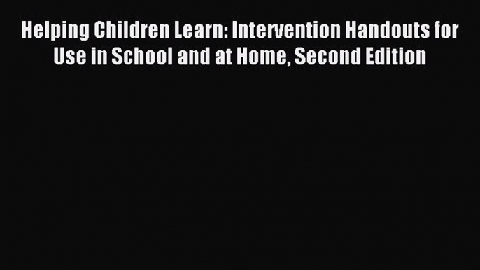 Read Helping Children Learn: Intervention Handouts for Use in School and at Home Second Edition