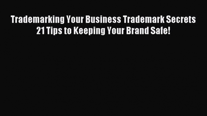 Read Trademarking Your Business Trademark Secrets 21 Tips to Keeping Your Brand Safe! Ebook