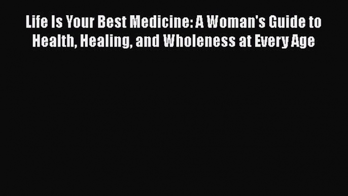 Read Books Life Is Your Best Medicine: A Woman's Guide to Health Healing and Wholeness at Every