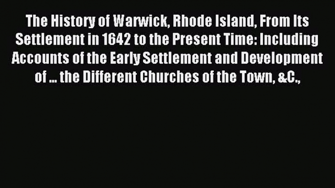 Read The History of Warwick Rhode Island From Its Settlement in 1642 to the Present Time: Including