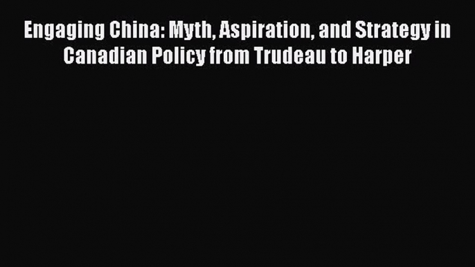 Read Engaging China: Myth Aspiration and Strategy in Canadian Policy from Trudeau to Harper