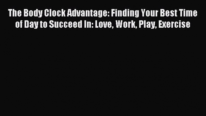 [PDF] The Body Clock Advantage: Finding Your Best Time of Day to Succeed In: Love Work Play