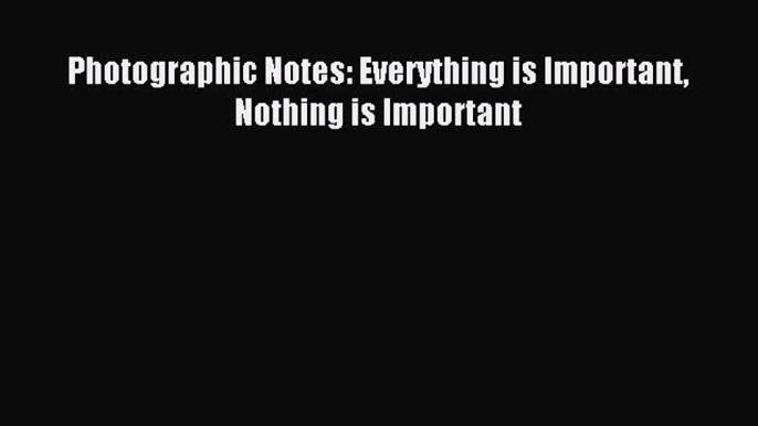 Read Photographic Notes: Everything is Important Nothing is Important ebook textbooks