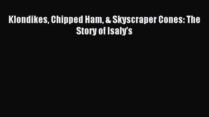 Read Klondikes Chipped Ham & Skyscraper Cones: The Story of Isaly's Ebook Online