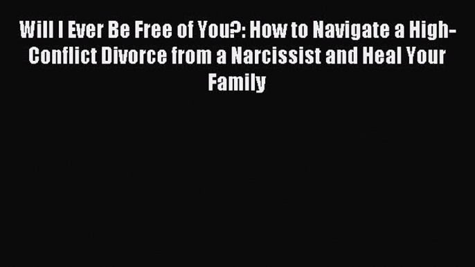 Read Will I Ever Be Free of You?: How to Navigate a High-Conflict Divorce from a Narcissist