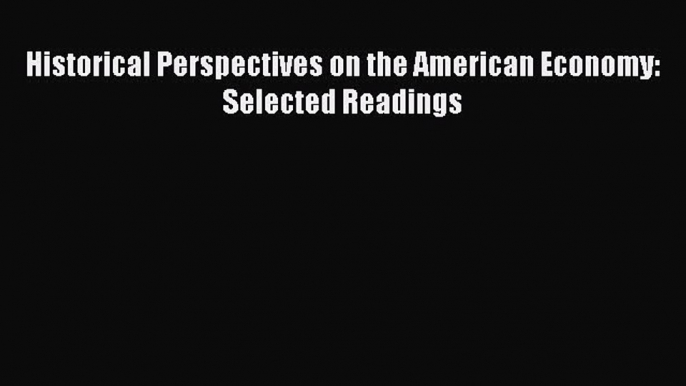 Read Historical Perspectives on the American Economy: Selected Readings PDF Online