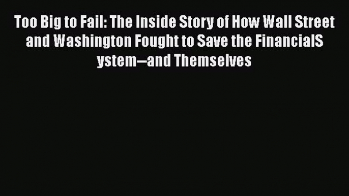 Read Too Big to Fail: The Inside Story of How Wall Street and Washington Fought to Save the