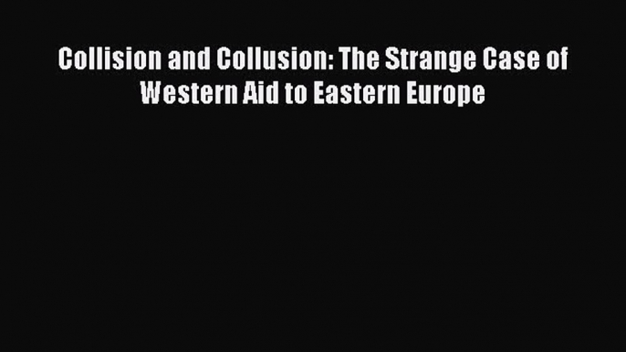 Read Collision and Collusion: The Strange Case of Western Aid to Eastern Europe PDF Online