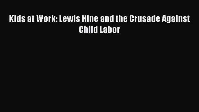 Download Kids at Work: Lewis Hine and the Crusade Against Child Labor PDF Online