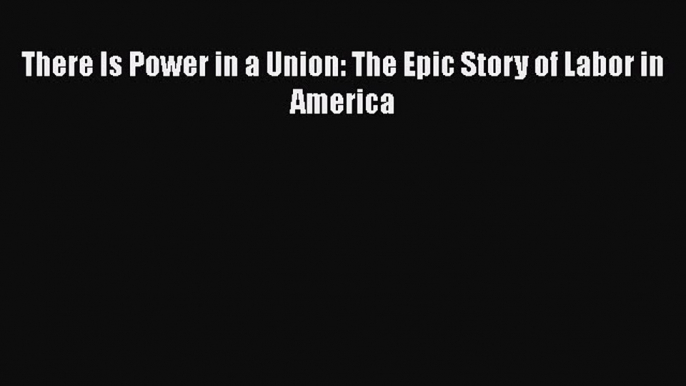 Read There Is Power in a Union: The Epic Story of Labor in America Ebook Free