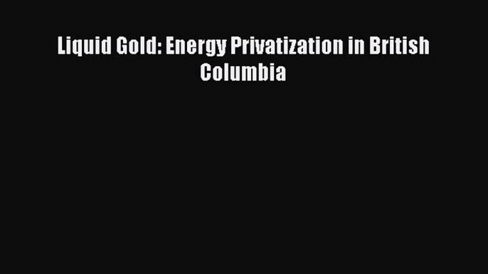 Read Liquid Gold: Energy Privatization in British Columbia Ebook Free