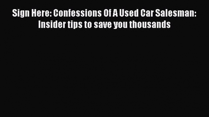 Read Sign Here: Confessions Of A Used Car Salesman: Insider tips to save you thousands E-Book