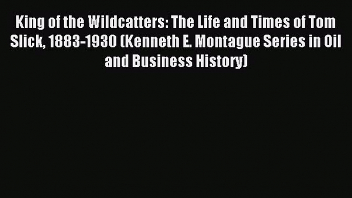 Read King of the Wildcatters: The Life and Times of Tom Slick 1883-1930 (Kenneth E. Montague