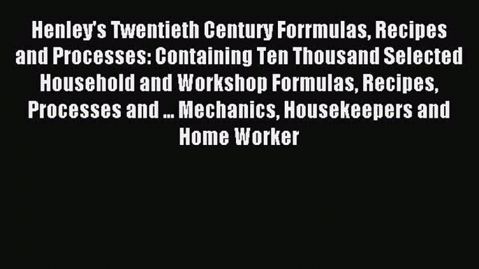 Read Henley's Twentieth Century Forrmulas Recipes and Processes: Containing Ten Thousand Selected