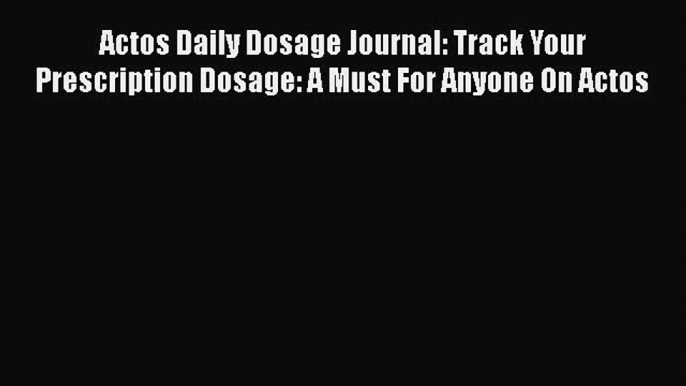 Read Actos Daily Dosage Journal: Track Your Prescription Dosage: A Must For Anyone On Actos