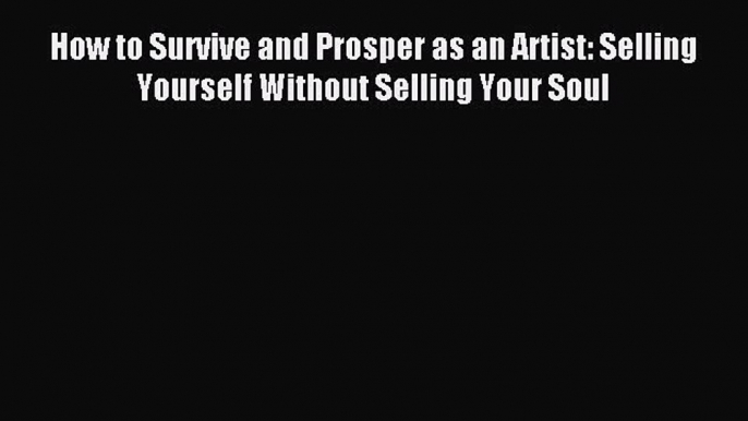 Read How to Survive and Prosper as an Artist: Selling Yourself Without Selling Your Soul ebook