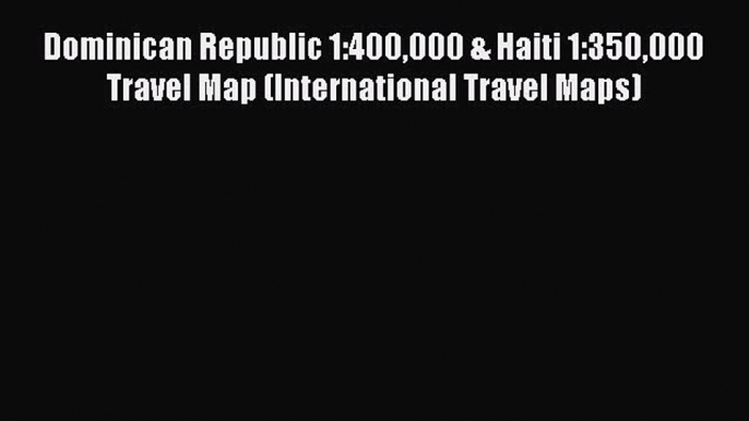 Read Dominican Republic 1:400000 & Haiti 1:350000 Travel Map (International Travel Maps) Ebook