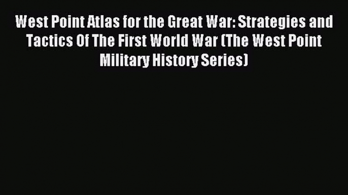 Read West Point Atlas for the Great War: Strategies and Tactics Of The First World War (The
